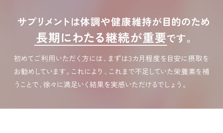 サプリメントは体調や健康維持が目的のため長期にわたる継続が重要です